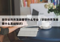 想学软件开发需要学什么专业（学软件开发需要什么基础知识）