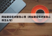 网站建设实训报告心得（网站建设实训报告心得怎么写）