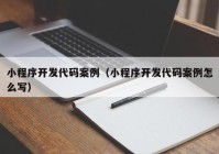 小程序开发代码案例（小程序开发代码案例怎么写）