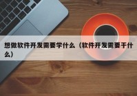 想做软件开发需要学什么（软件开发需要干什么）