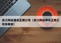 浙江网站建设正规公司（浙江网站建设正规公司有哪些）