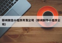 郑州微信小程序开发公司（郑州制作小程序公司）