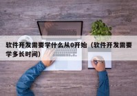 软件开发需要学什么从0开始（软件开发需要学多长时间）