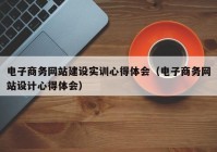 电子商务网站建设实训心得体会（电子商务网站设计心得体会）