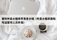 餐饮外卖小程序开发多少钱（外卖小程序源码可运营可二次开发）