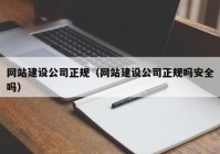 网站建设公司正规（网站建设公司正规吗安全吗）