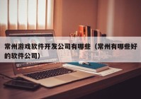 常州游戏软件开发公司有哪些（常州有哪些好的软件公司）