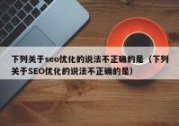 下列关于seo优化的说法不正确的是（下列关于SEO优化的说法不正确的是）