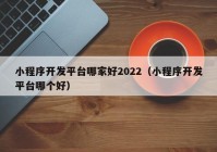 小程序开发平台哪家好2022（小程序开发平台哪个好）