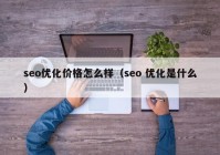 seo优化价格怎么样（seo 优化是什么）