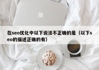 在seo优化中以下说法不正确的是（以下seo的描述正确的有）