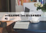 seo优化好做吗（seo 优化技术难度大吗）