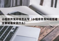 小程序开发环境怎么写（小程序开发环境搭建主要就是安装什么）