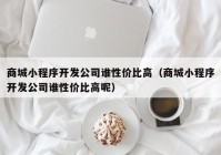 商城小程序开发公司谁性价比高（商城小程序开发公司谁性价比高呢）