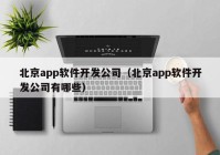 北京app软件开发公司（北京app软件开发公司有哪些）